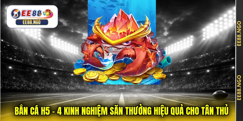 Bắn Cá H5 - 4 Kinh Nghiệm Săn Thưởng Hiệu Quả Cho Tân Thủ