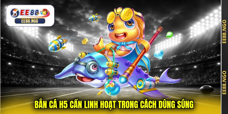Bắn cá H5 cần linh hoạt trong cách dùng súng