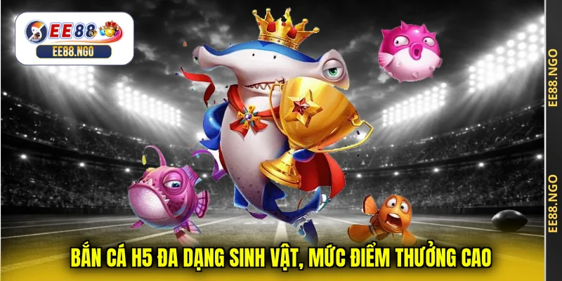 Bắn cá H5 đa dạng sinh vật, mức điểm thưởng cao
