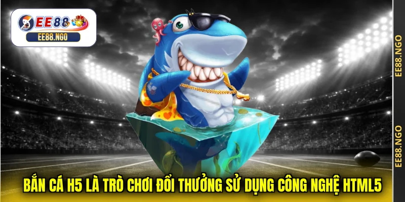 Bắn cá H5 là trò chơi đổi thưởng sử dụng công nghệ HTML5