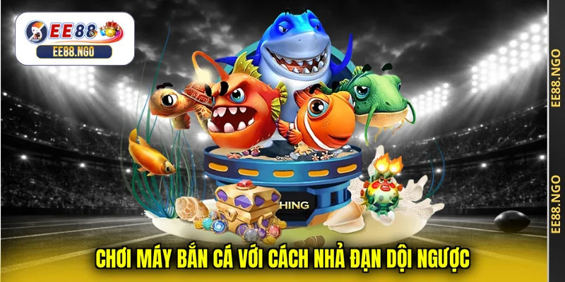 Chơi máy bắn cá với cách nhả đạn dội ngược