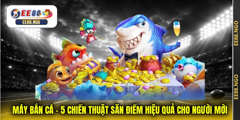 Máy Bắn Cá - 5 Chiến Thuật Săn Điểm Hiệu Quả Cho Người Mới