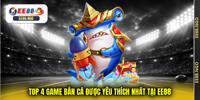 Top 4 game bắn cá được yêu thích nhất tại EE88